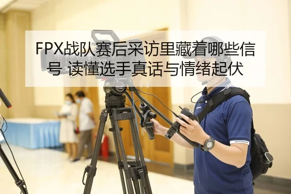 FPX战队赛后采访里藏着哪些信号 读懂选手真话与情绪起伏
